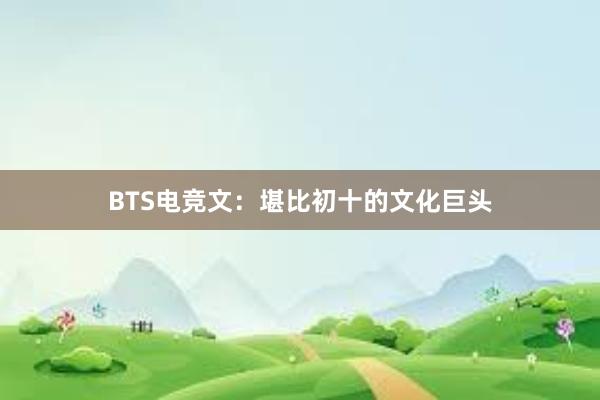 BTS电竞文：堪比初十的文化巨头