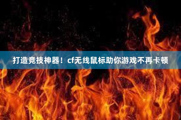 打造竞技神器！cf无线鼠标助你游戏不再卡顿