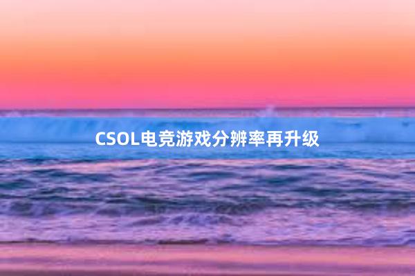 CSOL电竞游戏分辨率再升级