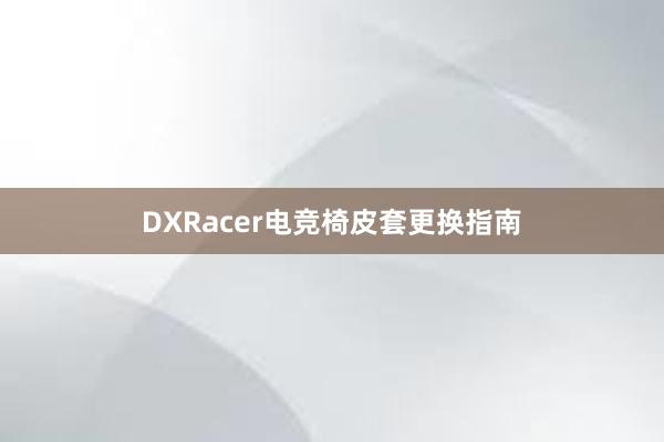 DXRacer电竞椅皮套更换指南