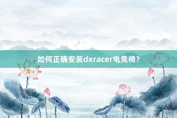 如何正确安装dxracer电竞椅？