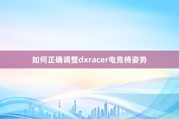 如何正确调整dxracer电竞椅姿势