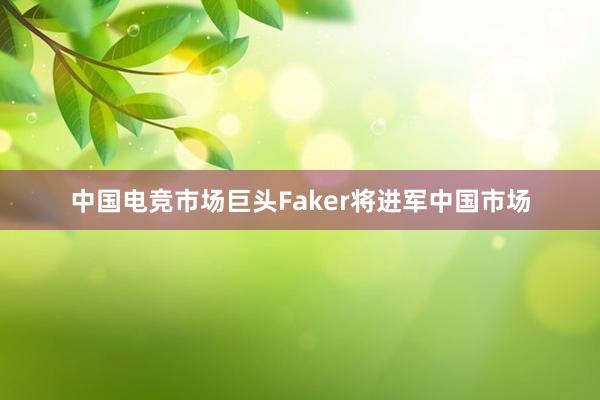 中国电竞市场巨头Faker将进军中国市场