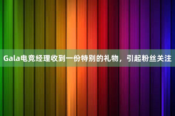 Gala电竞经理收到一份特别的礼物，引起粉丝关注