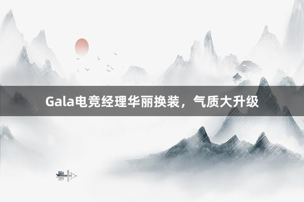 Gala电竞经理华丽换装，气质大升级