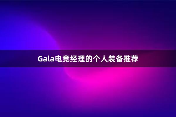 Gala电竞经理的个人装备推荐