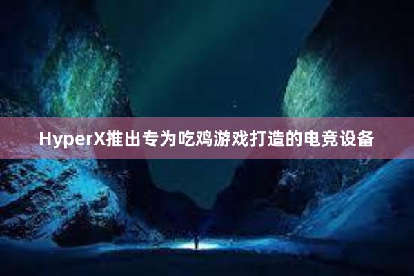 HyperX推出专为吃鸡游戏打造的电竞设备