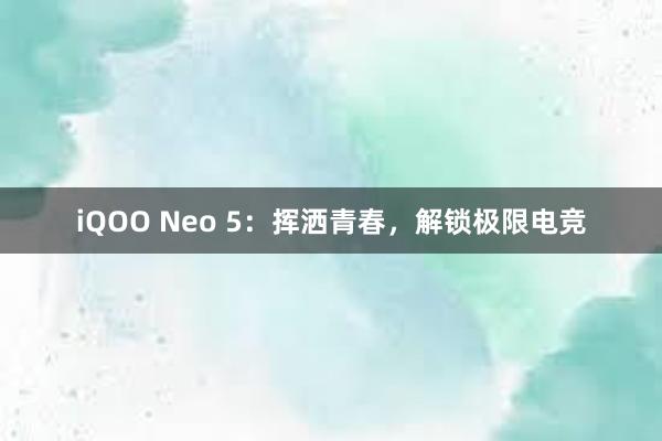 iQOO Neo 5：挥洒青春，解锁极限电竞