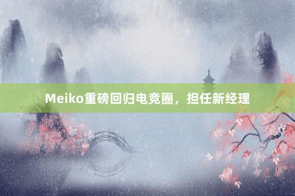 Meiko重磅回归电竞圈，担任新经理