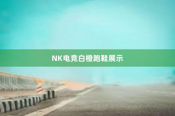 NK电竞白橙跑鞋展示