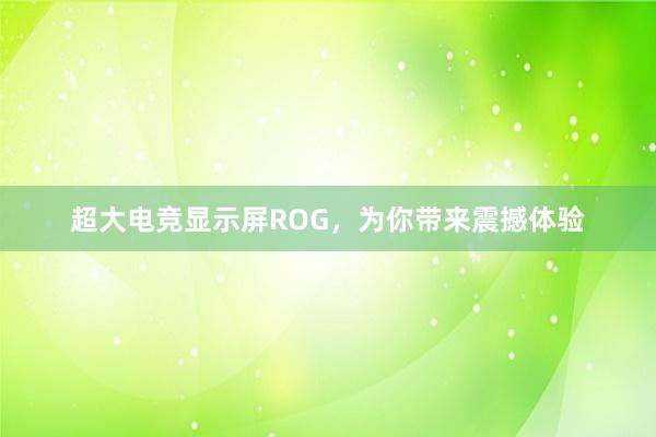 超大电竞显示屏ROG，为你带来震撼体验