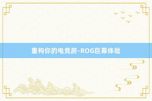 重构你的电竞房-ROG巨幕体验