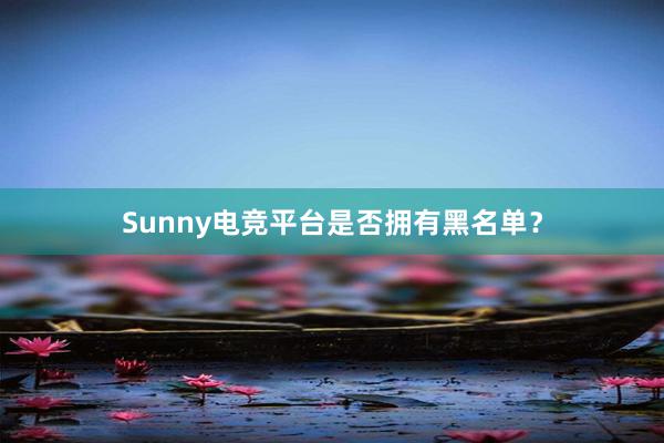 Sunny电竞平台是否拥有黑名单？