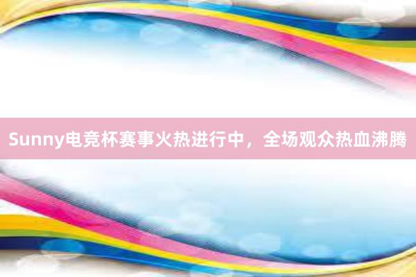 Sunny电竞杯赛事火热进行中，全场观众热血沸腾