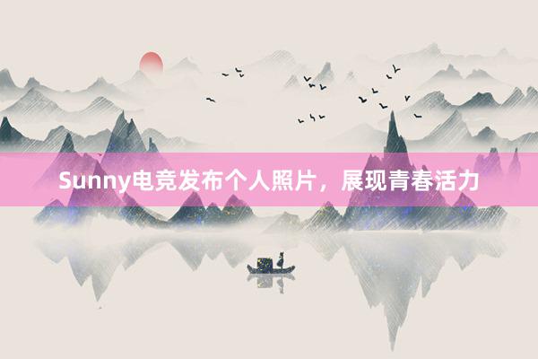 Sunny电竞发布个人照片，展现青春活力