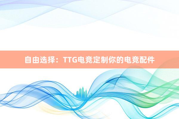 自由选择：TTG电竞定制你的电竞配件