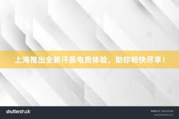 上海推出全新汗蒸电竞体验，助你畅快尽享！