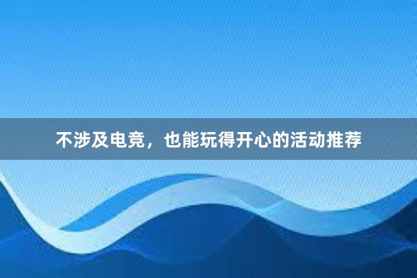 不涉及电竞，也能玩得开心的活动推荐