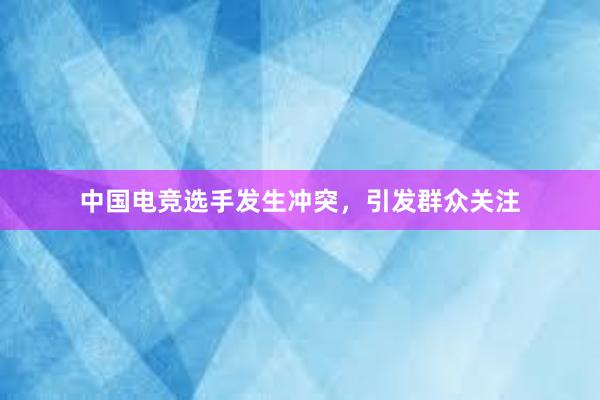 中国电竞选手发生冲突，引发群众关注