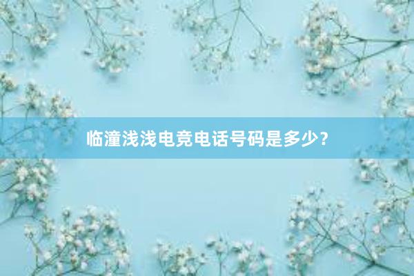 临潼浅浅电竞电话号码是多少？