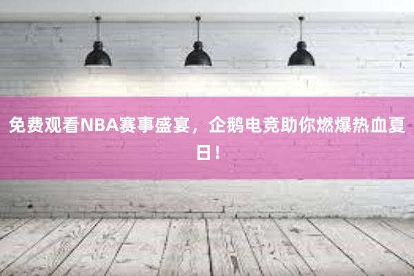 免费观看NBA赛事盛宴，企鹅电竞助你燃爆热血夏日！