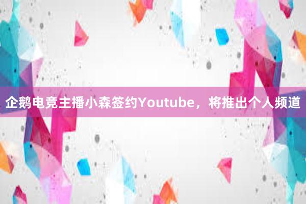 企鹅电竞主播小森签约Youtube，将推出个人频道