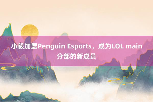 小毅加盟Penguin Esports，成为LOL main分部的新成员