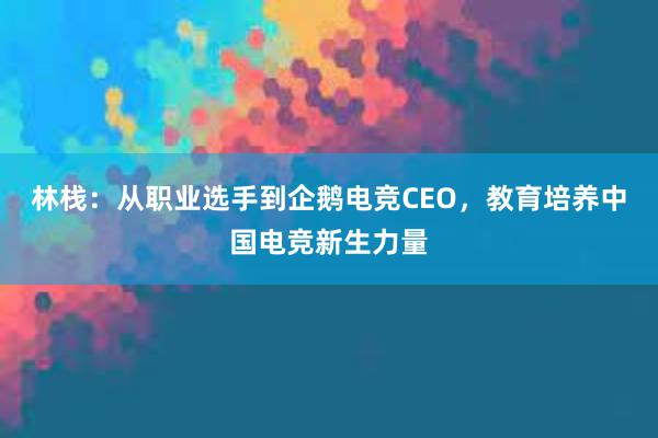 林栈：从职业选手到企鹅电竞CEO，教育培养中国电竞新生力量