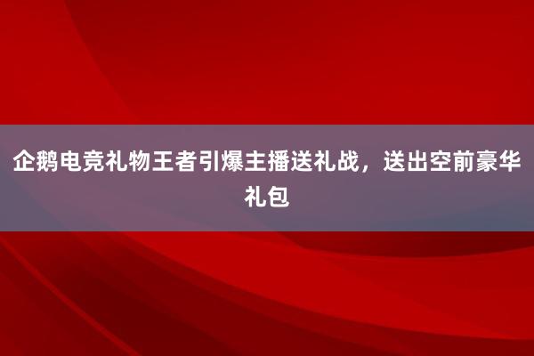 企鹅电竞礼物王者引爆主播送礼战，送出空前豪华礼包