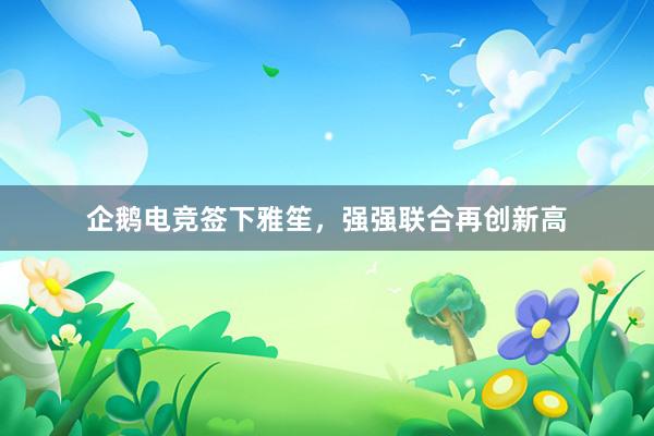 企鹅电竞签下雅笙，强强联合再创新高