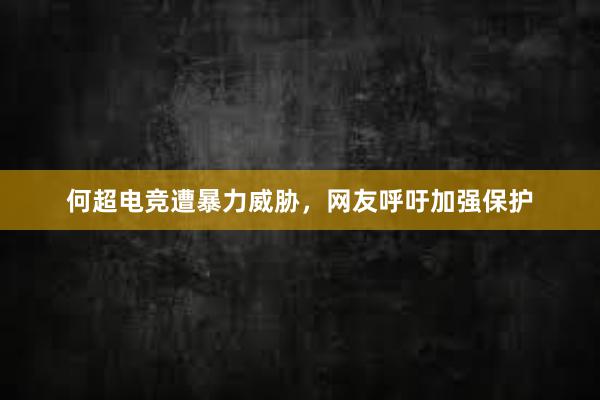 何超电竞遭暴力威胁，网友呼吁加强保护