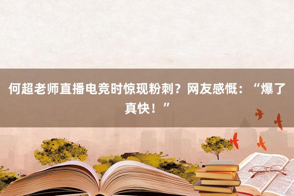 何超老师直播电竞时惊现粉刺？网友感慨：“爆了真快！”