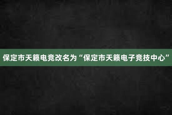 保定市天籁电竞改名为“保定市天籁电子竞技中心”