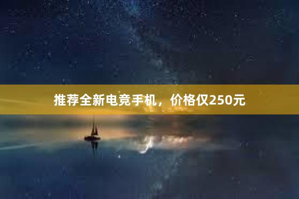 推荐全新电竞手机，价格仅250元