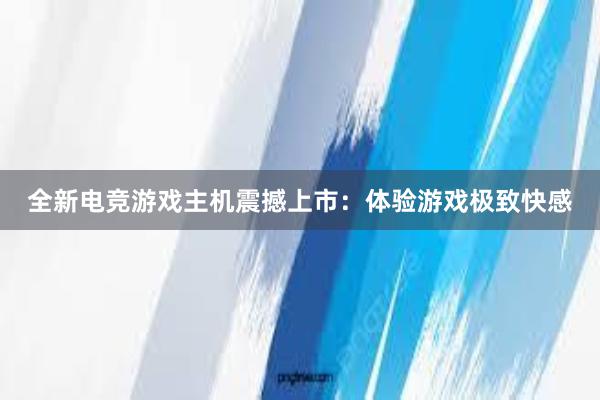 全新电竞游戏主机震撼上市：体验游戏极致快感