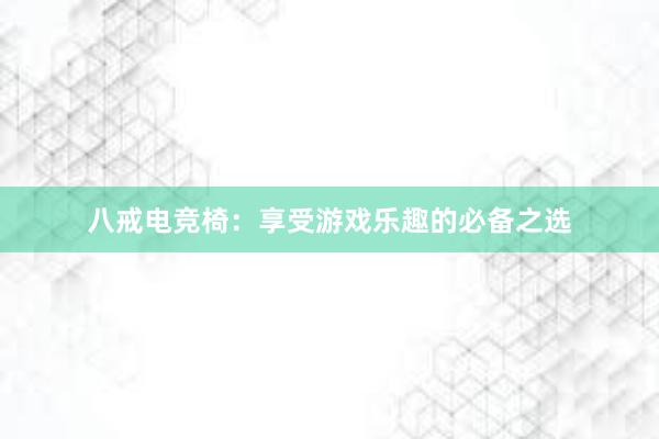 八戒电竞椅：享受游戏乐趣的必备之选