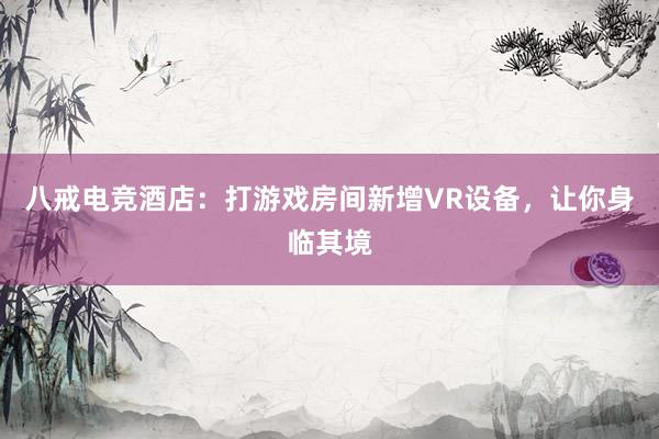 八戒电竞酒店：打游戏房间新增VR设备，让你身临其境