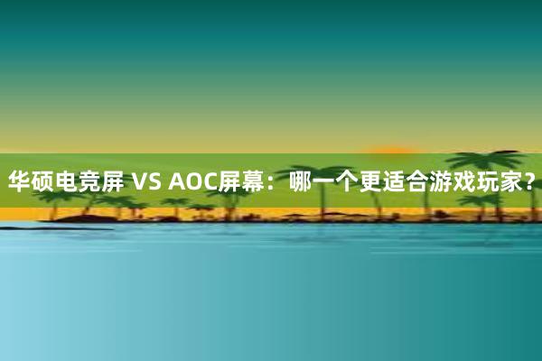 华硕电竞屏 VS AOC屏幕：哪一个更适合游戏玩家？