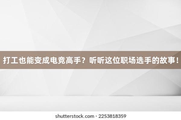 打工也能变成电竞高手？听听这位职场选手的故事！