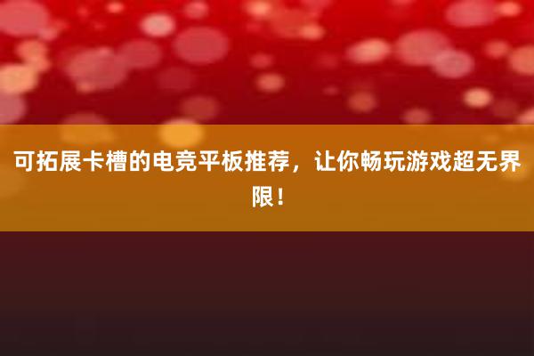 可拓展卡槽的电竞平板推荐，让你畅玩游戏超无界限！