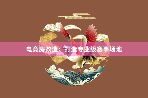 电竞房改造：打造专业级赛事场地