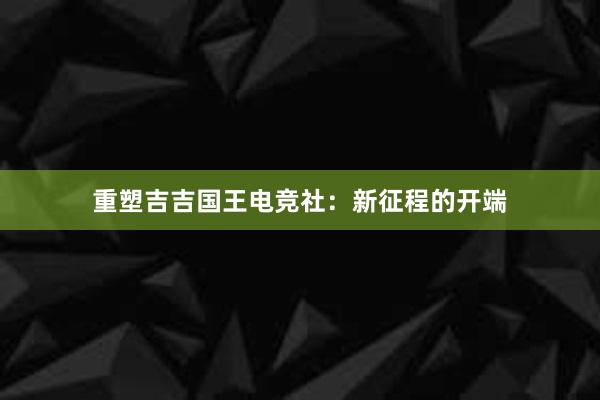 重塑吉吉国王电竞社：新征程的开端