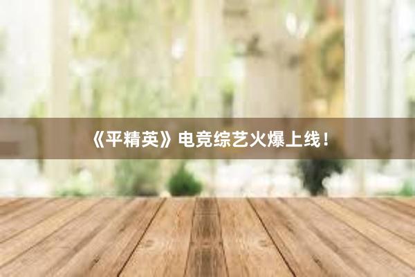 《平精英》电竞综艺火爆上线！