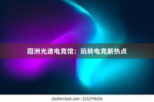 园洲光速电竞馆：玩转电竞新热点