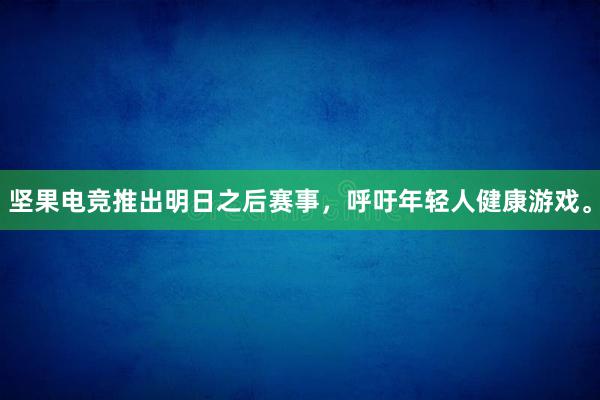 坚果电竞推出明日之后赛事，呼吁年轻人健康游戏。