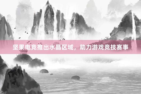 坚果电竞推出水晶区域，助力游戏竞技赛事