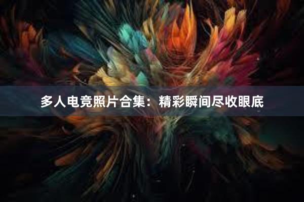 多人电竞照片合集：精彩瞬间尽收眼底