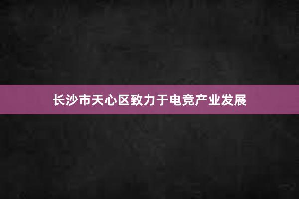 长沙市天心区致力于电竞产业发展