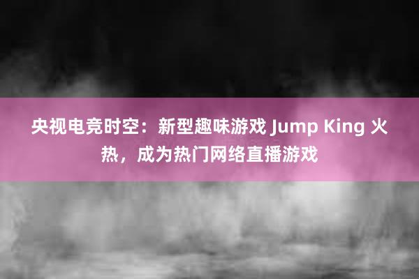 央视电竞时空：新型趣味游戏 Jump King 火热，成为热门网络直播游戏