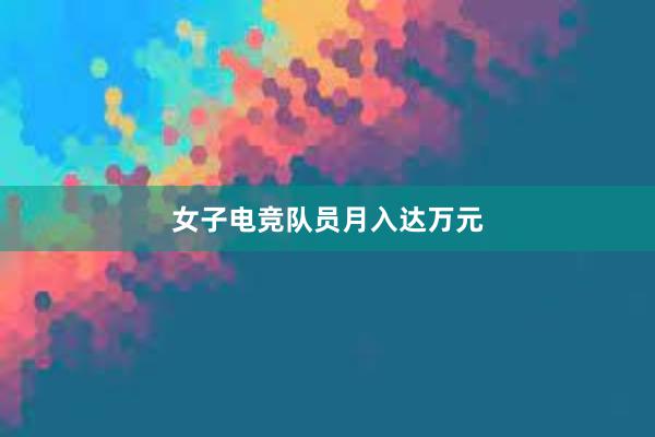 女子电竞队员月入达万元